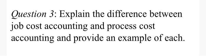  Question 3: Explain the difference between job cost accounting and process