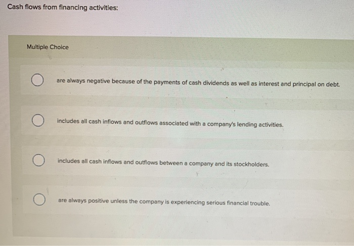  Cash flows from financing activities: Multiple Choice are always negative because