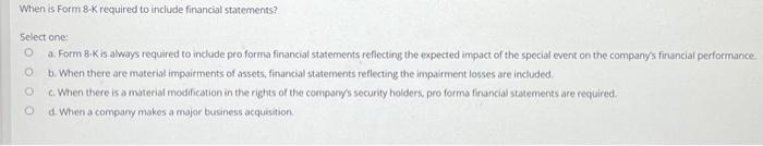  When is Form 8K required to include financial statements? Sclect one: