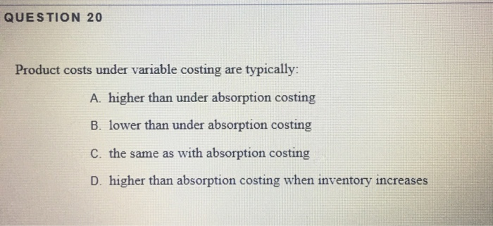  QUESTION 20 Product costs under variable costing are typically: A. higher