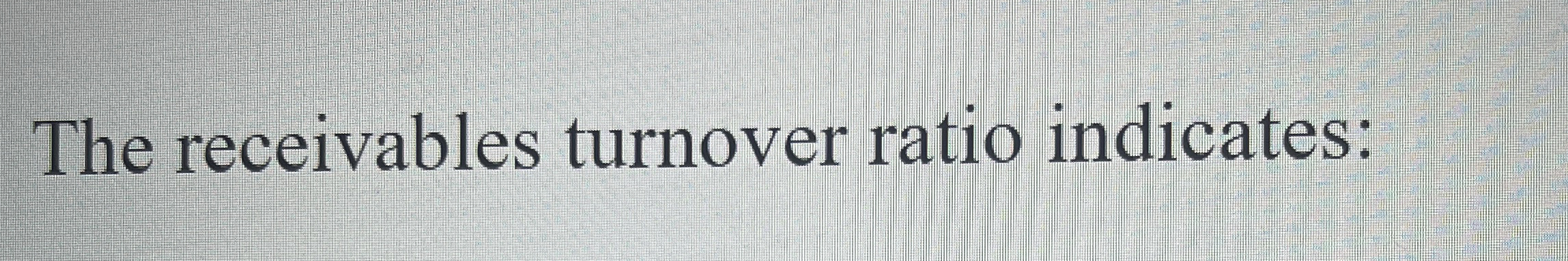  The receivables turnover ratio indicates: 