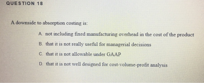  QUESTION 18 A downside to absorption costing is: A not including