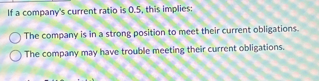  If a company's current ratio is 0.5, this implies: The company