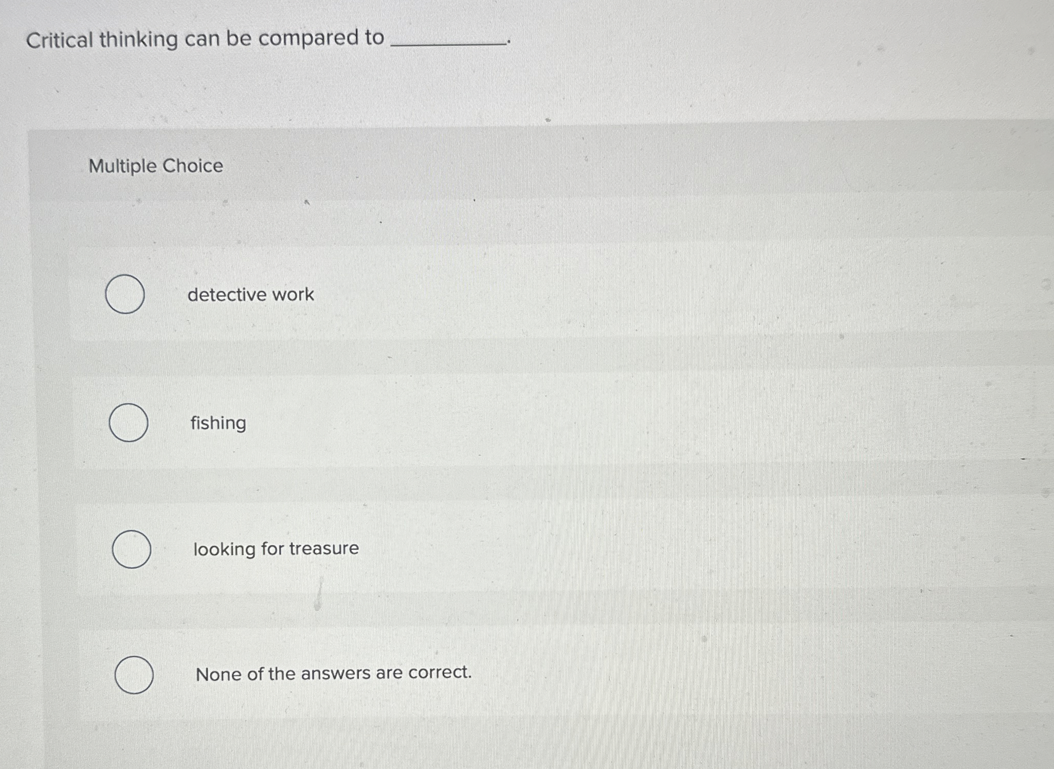  Critical thinking can be compared to Multiple Choice detective work fishing