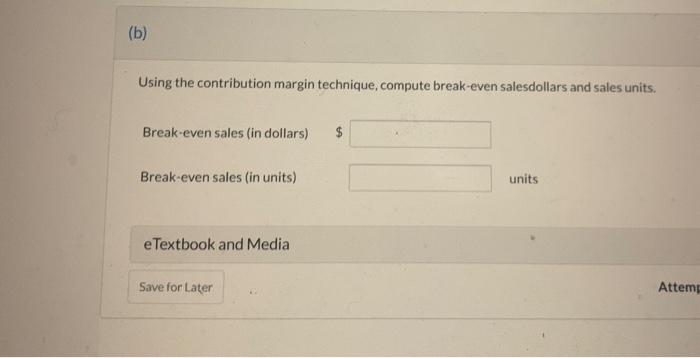  (b) Using the contribution margin technique, compute break-even salesdollars and sales