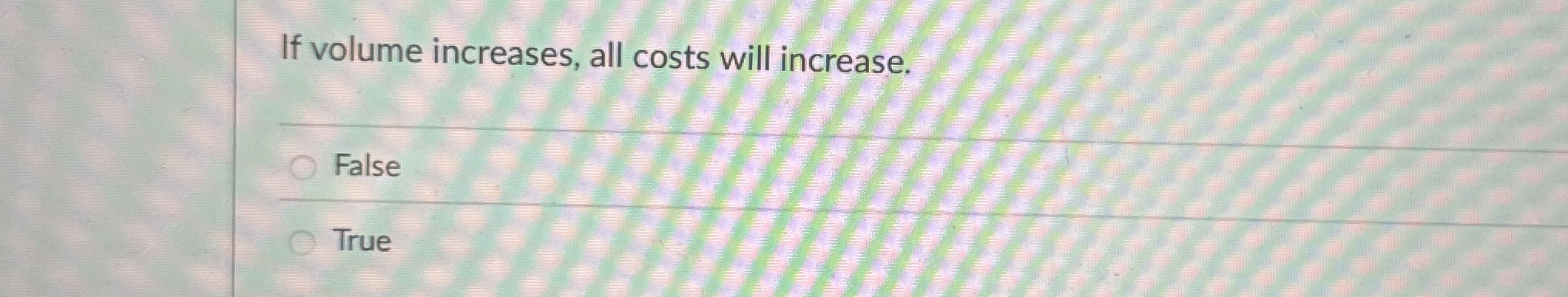  If volume increases, all costs will increase. False True 