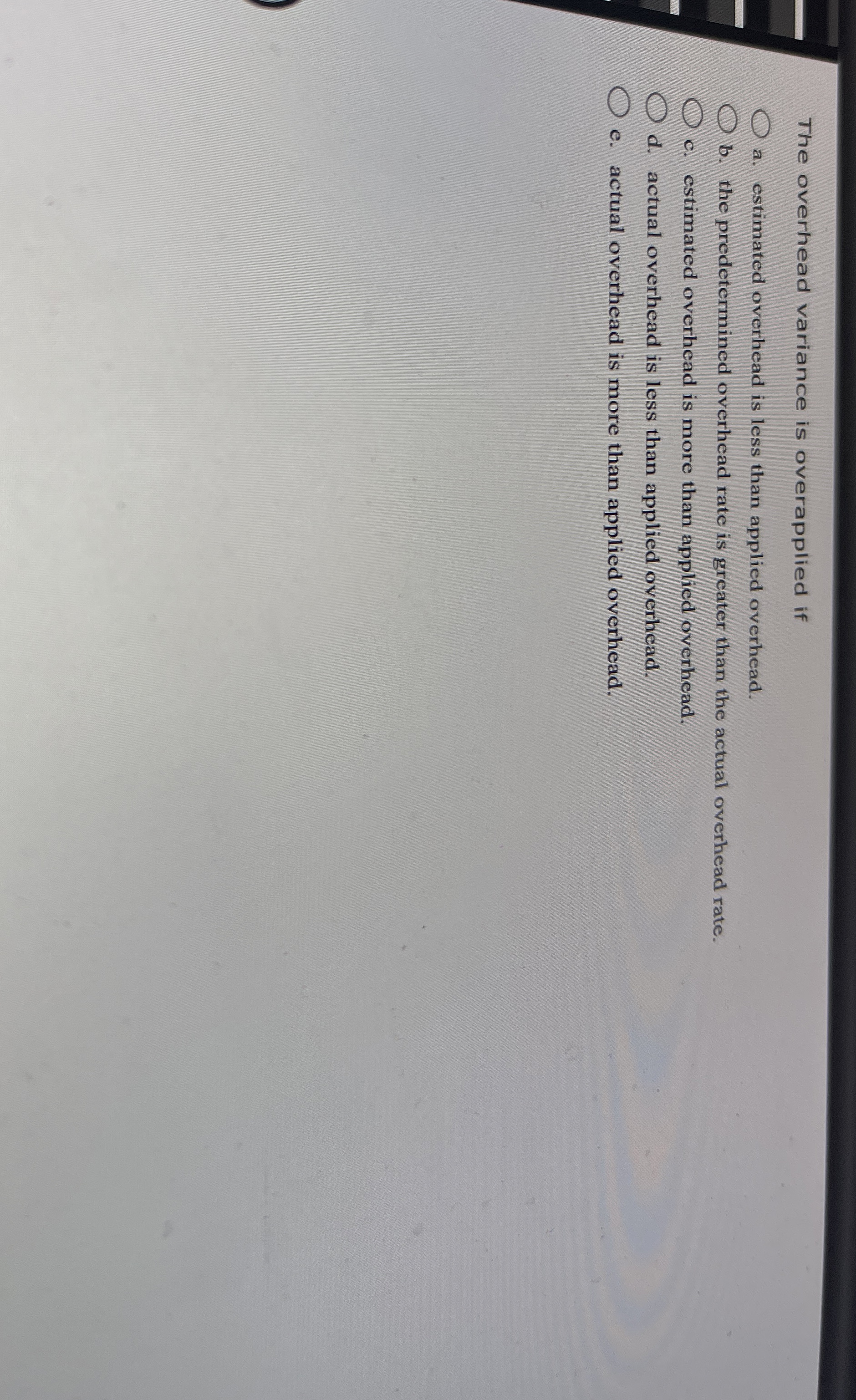  The overhead variance is overapplied if a. estimated overhead is less