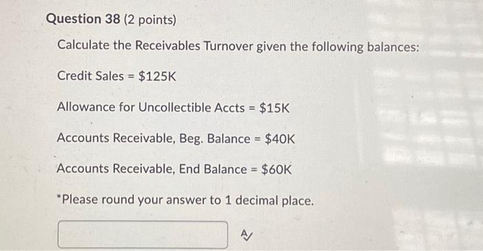  Question 38 (2 points) Calculate the Receivables Turnover given the following