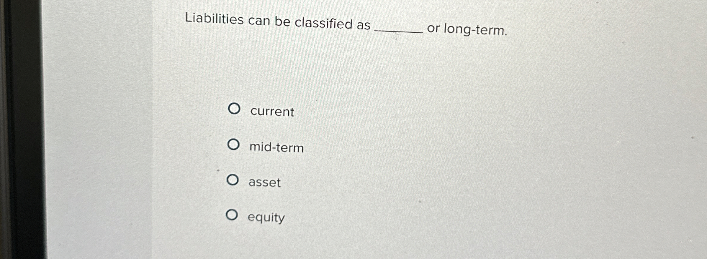  Liabilities can be classified as or long-term. current mid-term asset equity
