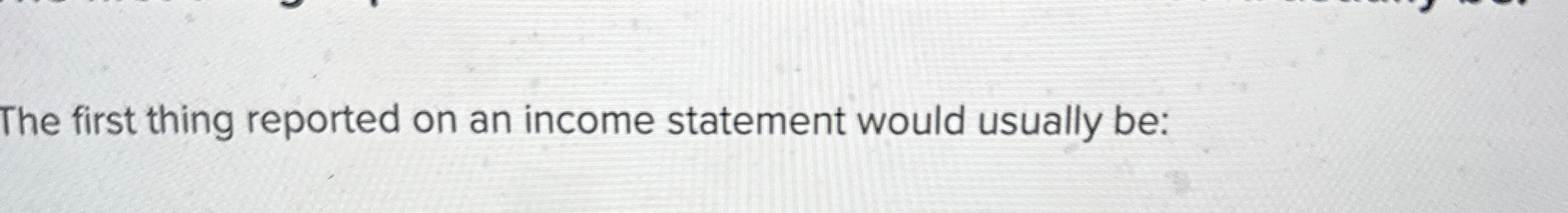  The first thing reported on an income statement would usually be: