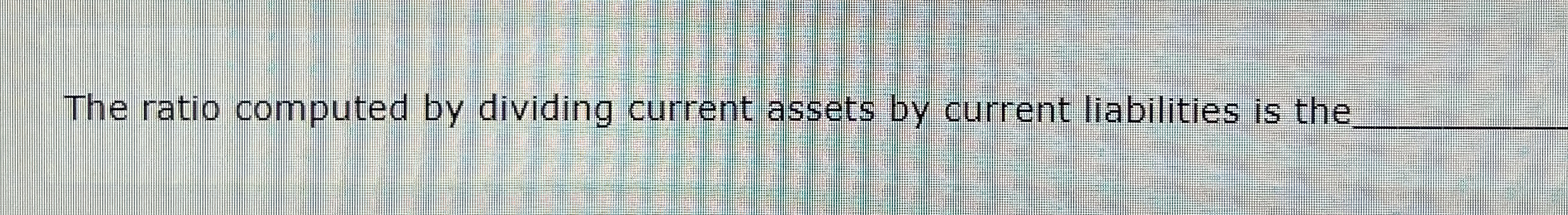  The ratio computed by dividing current assets by current liabilities is