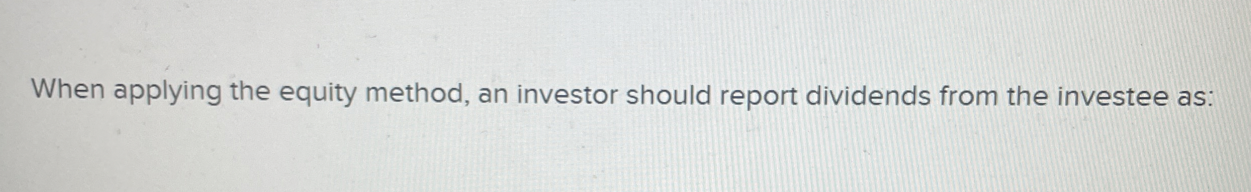  When applying the equity method, an investor should report dividends from