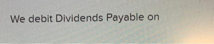  We debit Dividends Payable on Record date. Payment date. Declaration date.