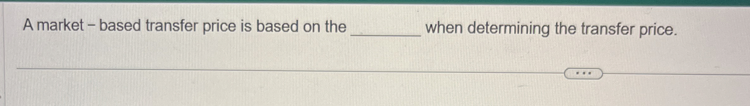  A market - based transfer price is based on the when