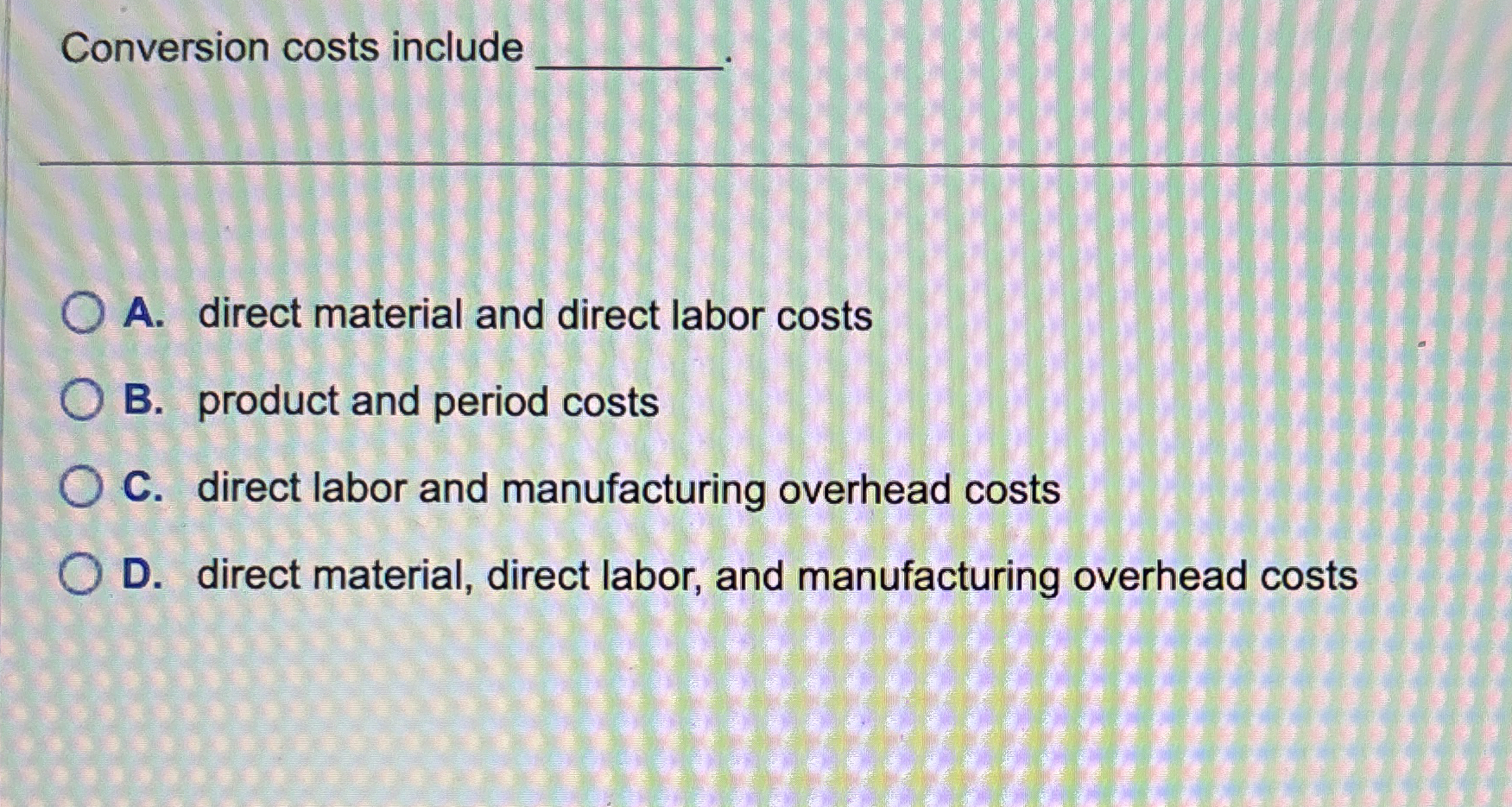  Conversion costs include q, A. direct material and direct labor costs