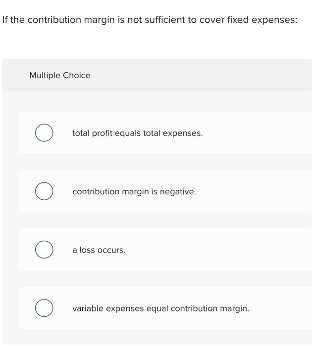  If the contribution margin is not sufficient to cover fixed expenses: