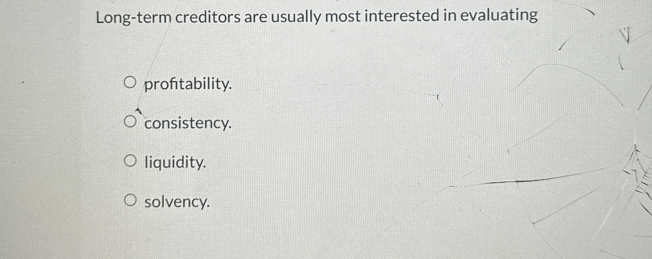  Long-term creditors are usually most interested in evaluating profitability. consistency. liquidity.
