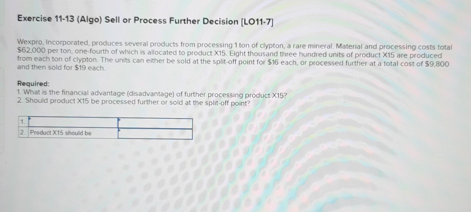 what is thw answer? Exercise 11-13 (Algo) Sell or Process Further