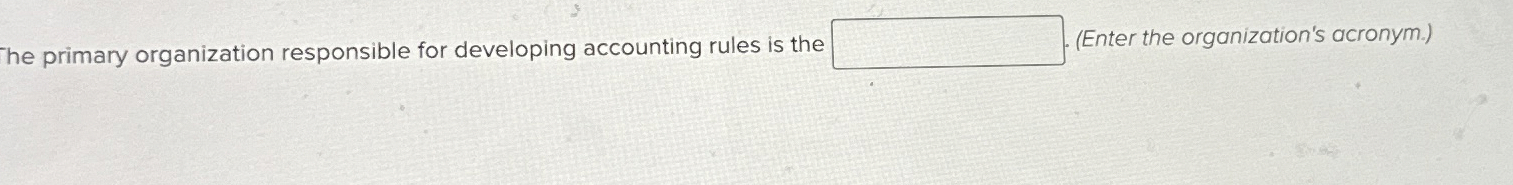  The primary organization responsible for developing accounting rules is the (Enter