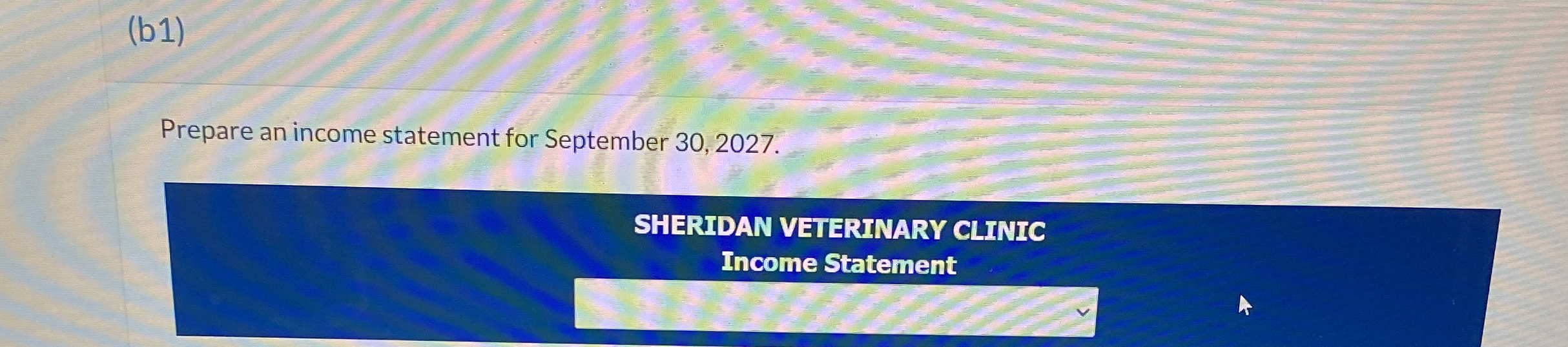  (b1) Prepare an income statement for September 30,2027. SHERIDAN VETERINARY CLINIC