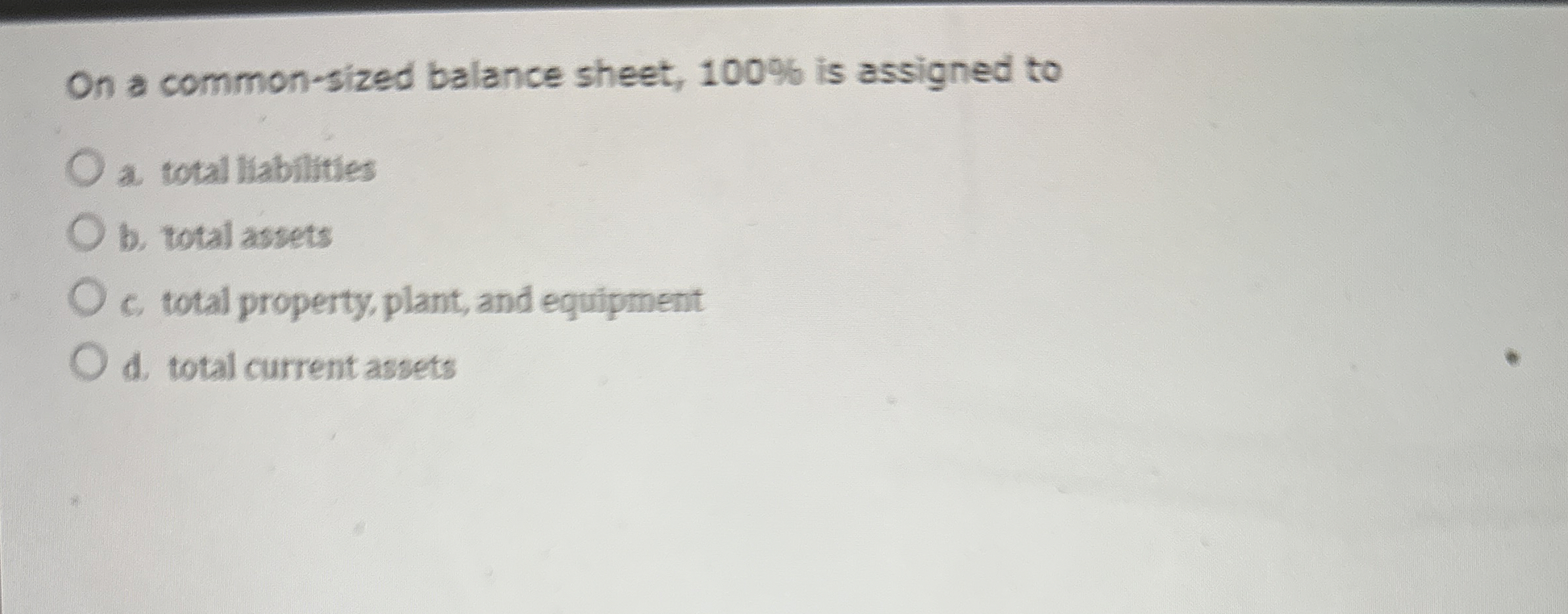  On a common-sized balance sheet, 100% is assigned to a. total