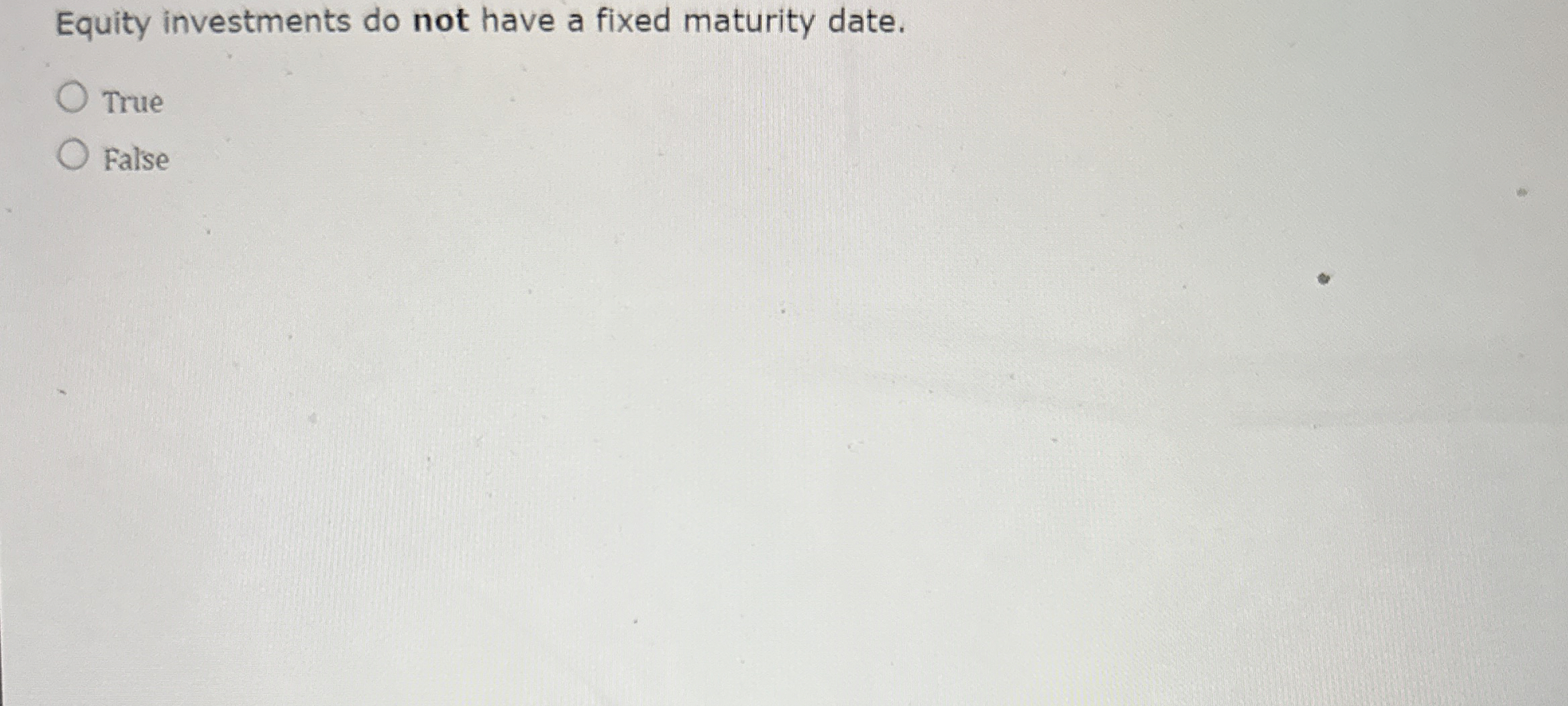  Equity investments do not have a fixed maturity date. True False