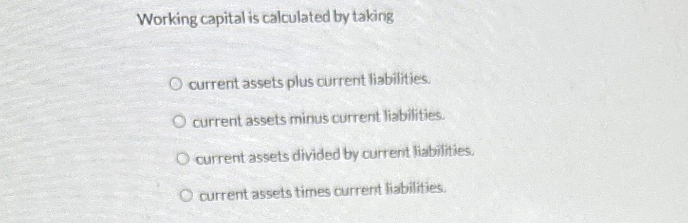 Working capital is calculated by taking current assets plus current liabilities.