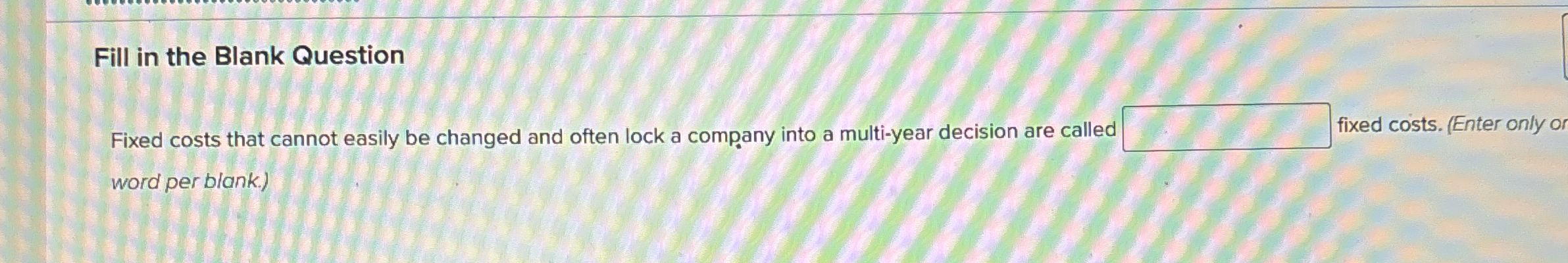  Fill in the Blank Question Fixed costs that cannot easily be