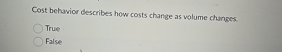  Cost behavior describes how costs change as volume changes. True False