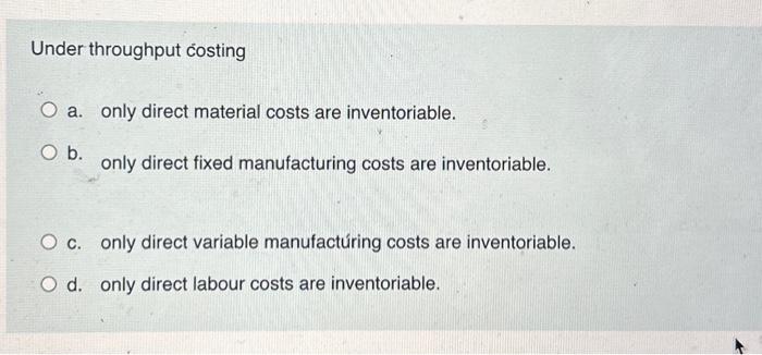  Under throughput costing a. only direct material costs are inventoriable. b.