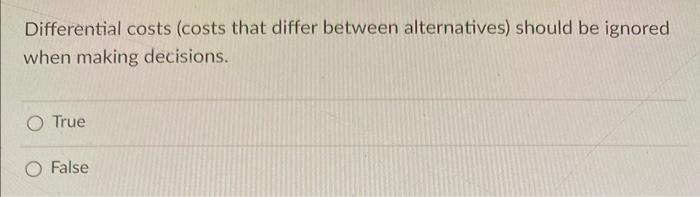  Differential costs (costs that differ between alternatives) should be ignored when