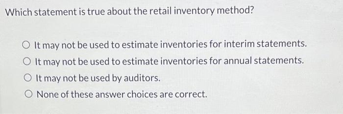  Which statement is true about the retail inventory method? It may