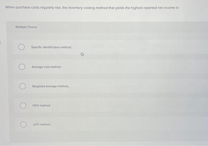  When purchase costs regularly rise, the inventory costing method that yields