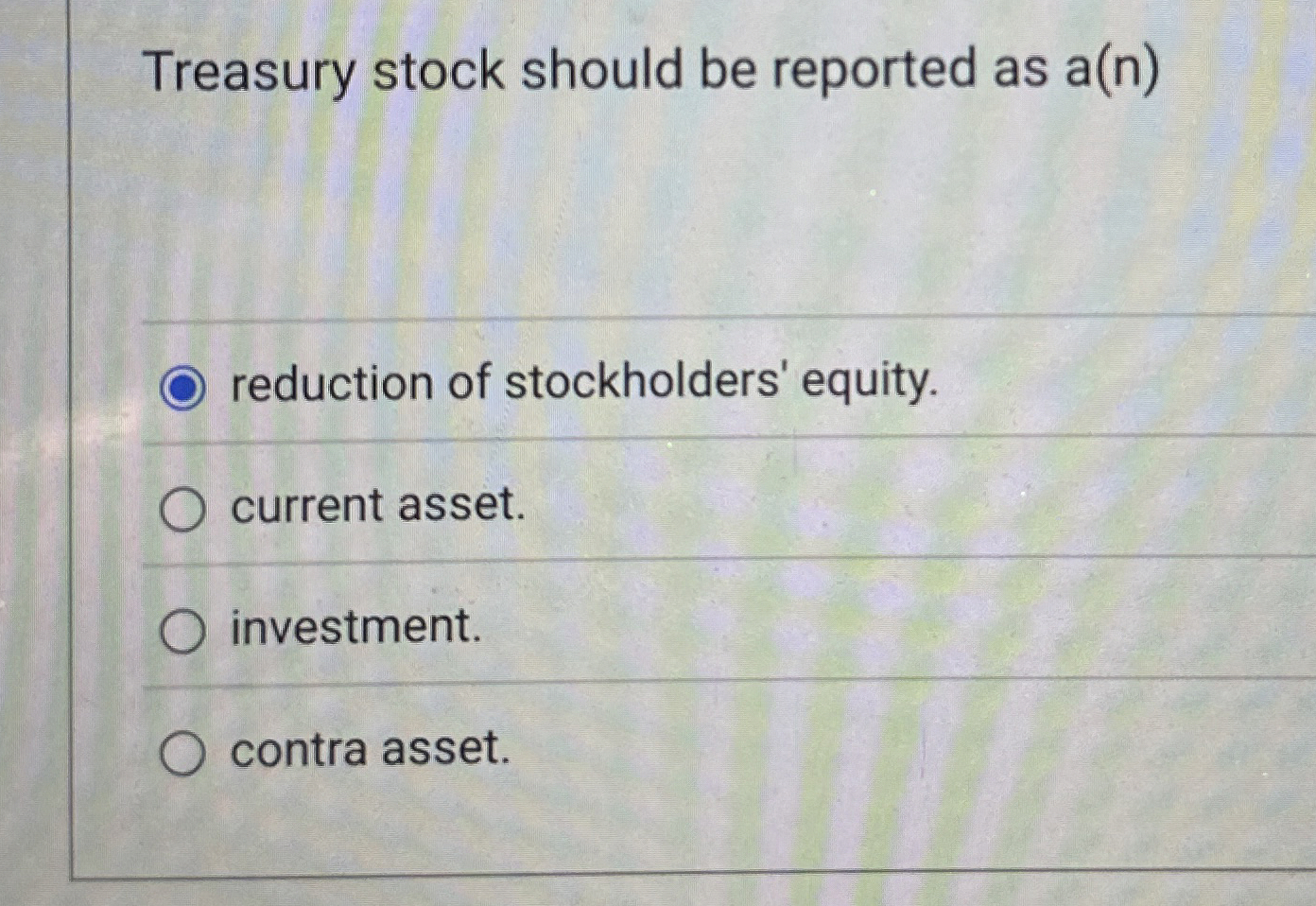  Treasury stock should be reported as a(n) reduction of stockholders' equity.