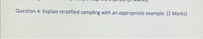 need asap Question 4: Explain stratified sampling with an appropriate example. [2