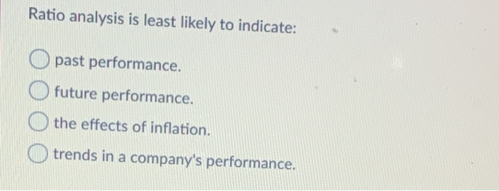  Ratio analysis is least likely to indicate: O past performance. future