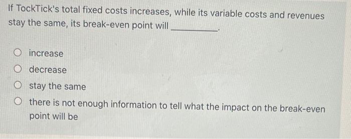  If TockTick's total fixed costs increases, while its variable costs and