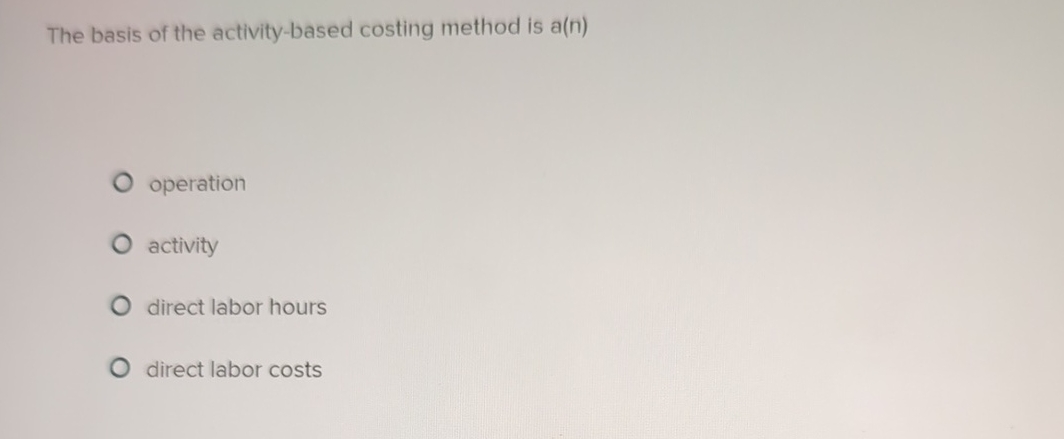 The basis of the activity-based costing method is a(n) operation activity