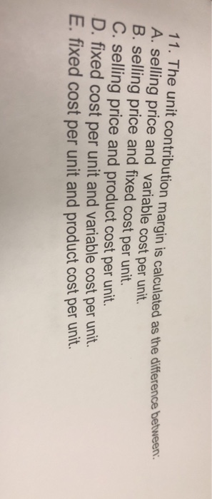  11. The unit contribution margin is calculated as the difference between.
