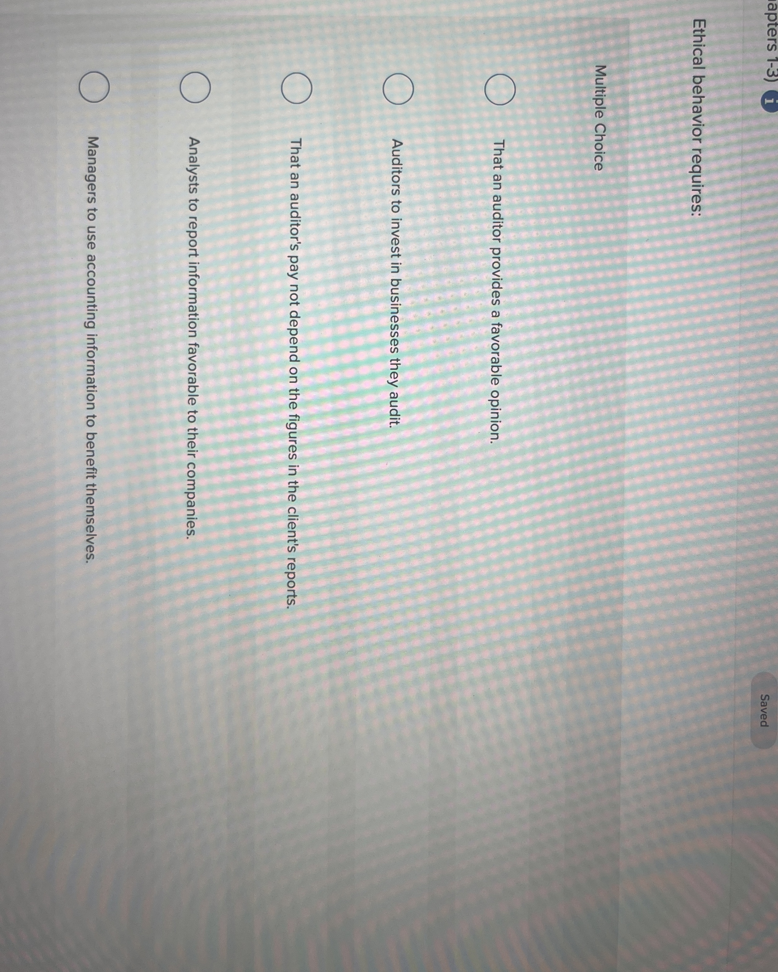  Ethical behavior requires: Multiple Choice That an auditor provides a favorable