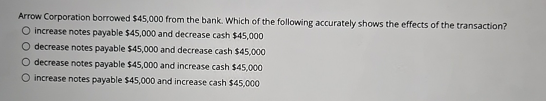  Arrow Corporation borrowed $45,000 from the bank. Which of the following