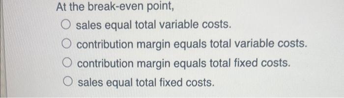  At the break-even point, sales equal total variable costs. contribution margin