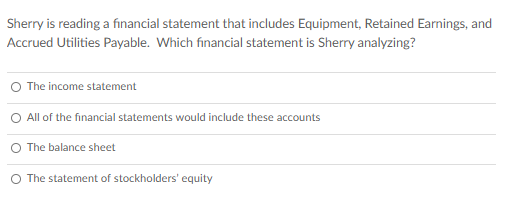  Sherry is reading a financial statement that includes Equipment, Retained Earnings,