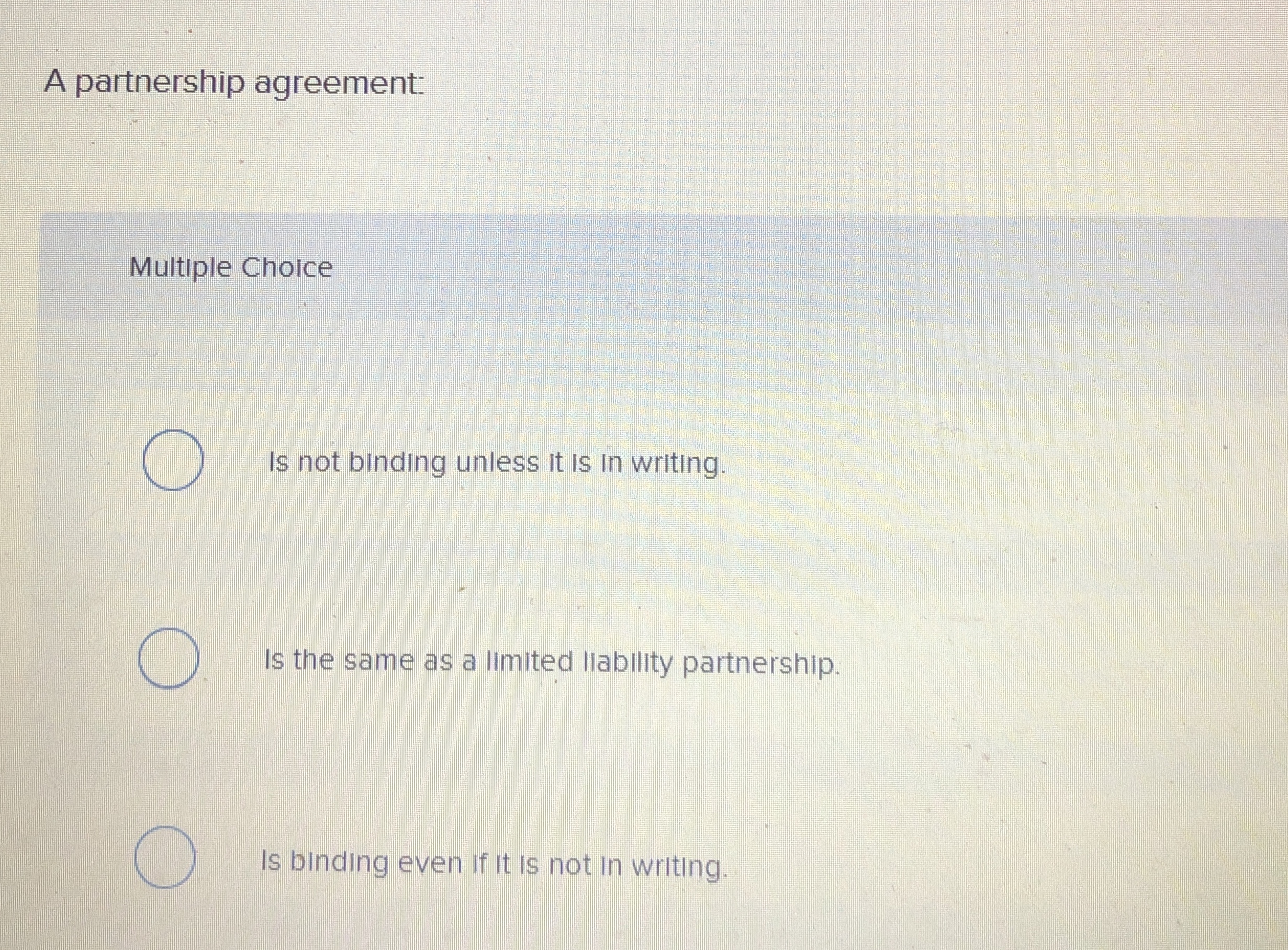  A partnership agreement: Multiple Choice Is not binding unless it is