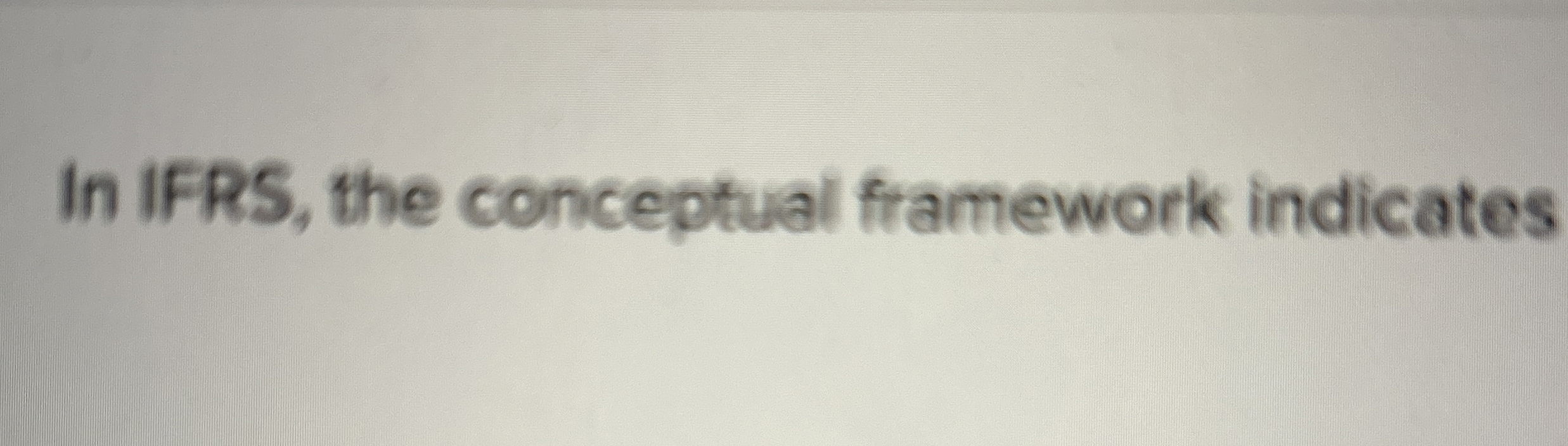  In IFRS, the conceptual framework indicates Appropriate accounting when a more