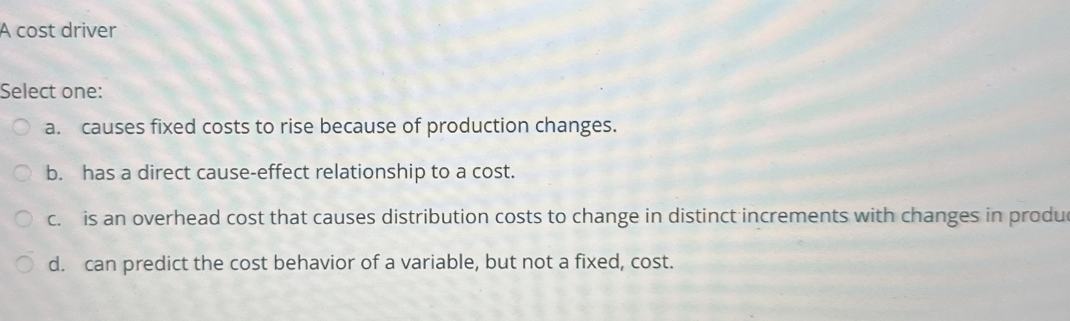  A cost driver Select one: a. causes fixed costs to rise