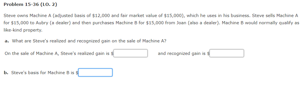  Problem 15-36 (LO. 2) Steve owns Machine A (adjusted basis of