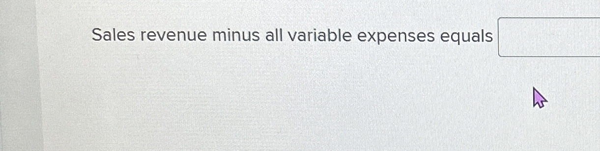  Sales revenue minus all variable expenses equals 