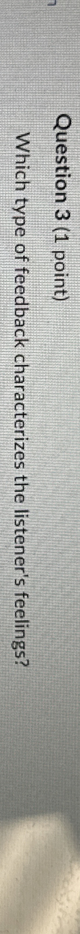  Question 3(1 point) Which type of feedback characterizes the listener's feelings?