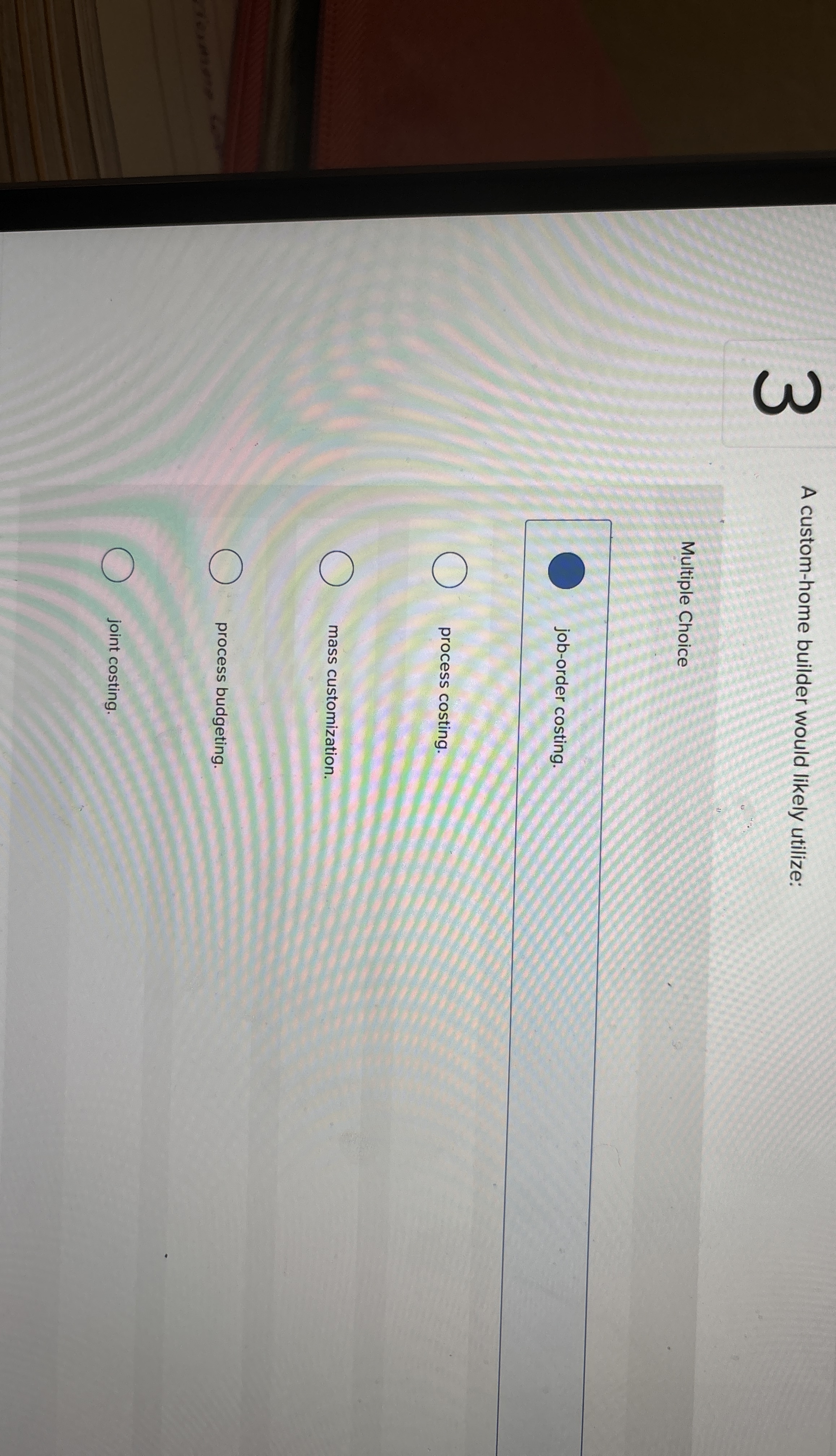  3 A custom-home builder would likely utilize: Multiple Choice job-order costing.